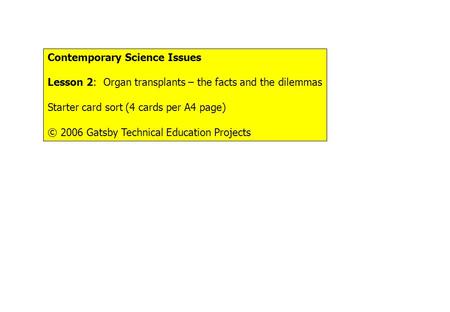 Contemporary Science Issues Lesson 2: Organ transplants – the facts and the dilemmas Starter card sort (4 cards per A4 page) © 2006 Gatsby Technical Education.