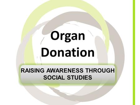 Organ Donation RAISING AWARENESS THROUGH SOCIAL STUDIES.