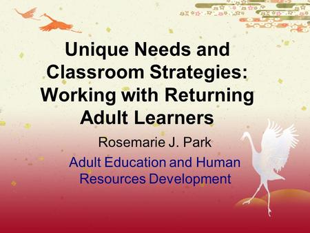 Rosemarie J. Park Adult Education and Human Resources Development Unique Needs and Classroom Strategies: Working with Returning Adult Learners.