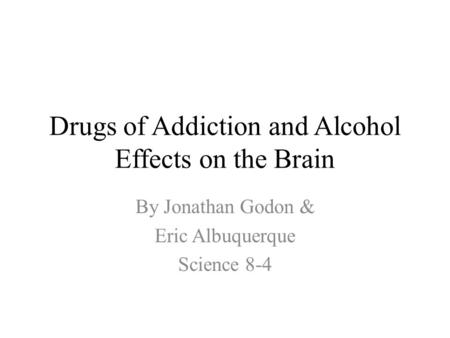 Drugs of Addiction and Alcohol Effects on the Brain By Jonathan Godon & Eric Albuquerque Science 8-4.