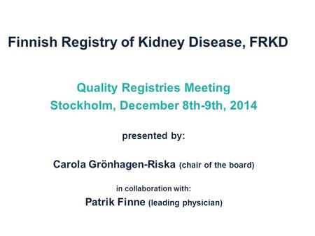 Finnish Registry of Kidney Disease, FRKD Quality Registries Meeting Stockholm, December 8th-9th, 2014 presented by: Carola Grönhagen-Riska (chair of the.