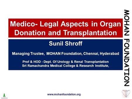 Www.mohanfoundation.org Medico- Legal Aspects in Organ Donation and Transplantation Sunil Shroff Managing Trustee, MOHAN Foundation, Chennai, Hyderabad.