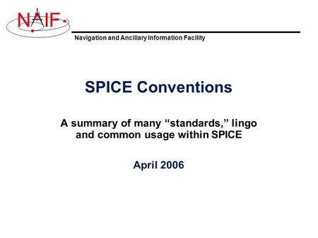 Navigation and Ancillary Information Facility NIF SPICE Conventions A summary of many “standards,” lingo and common usage within SPICE April 2006.