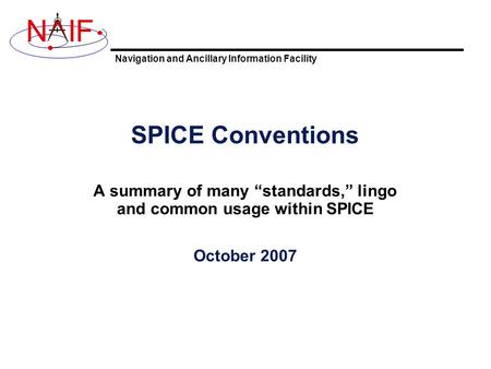 Navigation and Ancillary Information Facility NIF SPICE Conventions A summary of many “standards,” lingo and common usage within SPICE October 2007.
