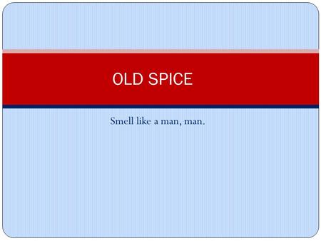 Smell like a man, man. OLD SPICE. Elements Speaker: Old Spice Man Audience: Men and Women Subject Matter: Old Spice Body Wash.