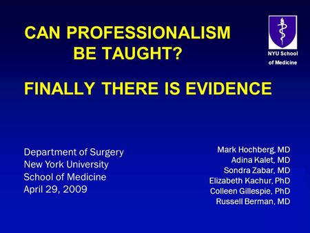 NYU School of Medicine CAN PROFESSIONALISM BE TAUGHT? FINALLY THERE IS EVIDENCE Department of Surgery New York University School of Medicine April 29,