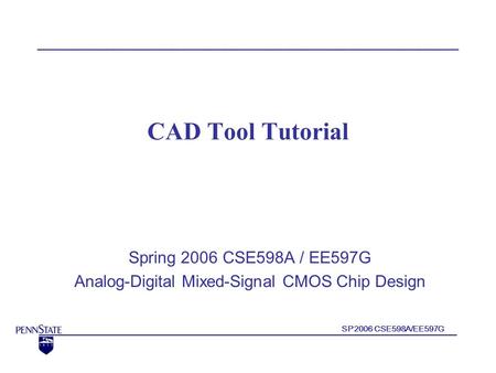 SP2006 CSE598A/EE597G CAD Tool Tutorial Spring 2006 CSE598A / EE597G Analog-Digital Mixed-Signal CMOS Chip Design.