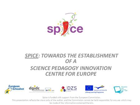 SPICE: TOWARDS THE ESTABLISHMENT OF A SCIENCE PEDAGOGY INNOVATION CENTRE FOR EUROPE Spice is funded with support from the European Commission. This presentation.