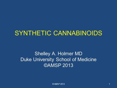 SYNTHETIC CANNABINOIDS Shelley A. Holmer MD Duke University School of Medicine ©AMSP 2013 © AMSP 20131.