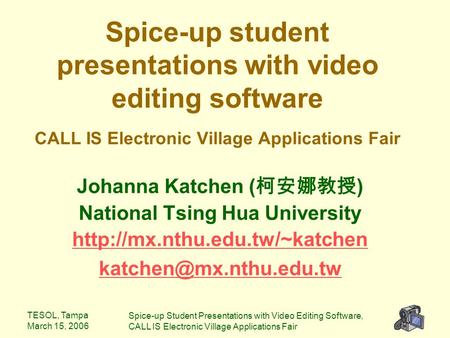 TESOL, Tampa March 15, 2006 Spice-up Student Presentations with Video Editing Software, CALL IS Electronic Village Applications Fair Spice-up student presentations.