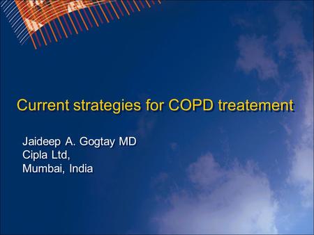 Current strategies for COPD treatement Jaideep A. Gogtay MD Cipla Ltd, Mumbai, India.