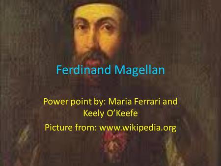 Ferdinand Magellan Power point by: Maria Ferrari and Keely O’Keefe Picture from: www.wikipedia.org.