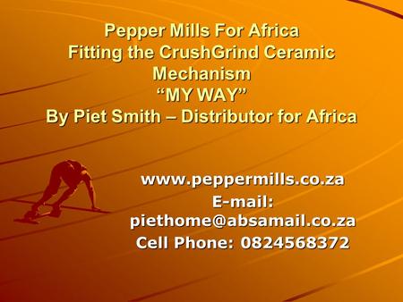 E-mail: piethome@absamail.co.za Pepper Mills For Africa Fitting the CrushGrind Ceramic Mechanism “MY WAY” By Piet Smith – Distributor for Africa www.peppermills.co.za.