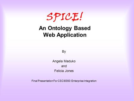 SPICE! An Ontology Based Web Application By Angela Maduko and Felicia Jones Final Presentation For CSCI8350: Enterprise Integration.