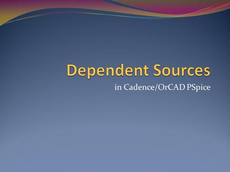 In Cadence/OrCAD PSpice. Objective of Lecture Introduce the parts in PSpice for dependent voltage and current sources. Describe how to set the part properties.