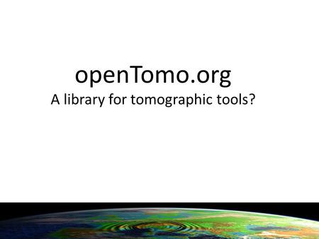 OpenTomo.org A library for tomographic tools?. Possible topics Wiki (on numerical methods, codes collected, tools, terminology, desired future tools,...