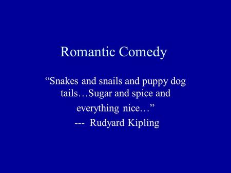 Romantic Comedy “Snakes and snails and puppy dog tails…Sugar and spice and everything nice…” --- Rudyard Kipling.
