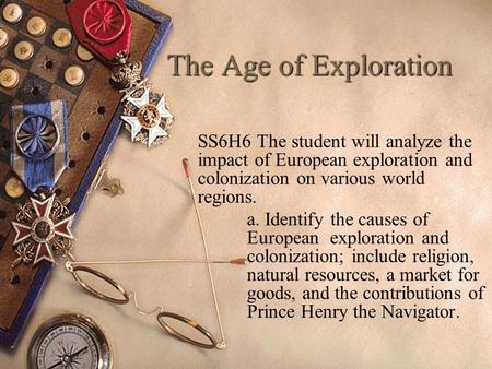 The Age of Exploration SS6H6 The student will analyze the impact of European exploration and colonization on various world regions. a. Identify the causes.
