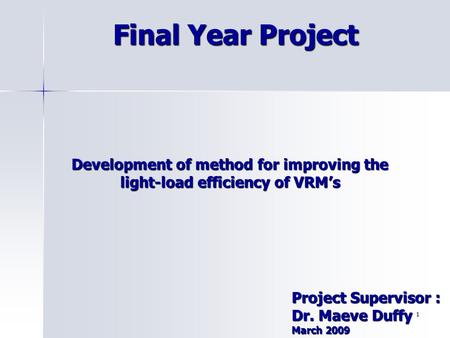 1 Final Year Project Development of method for improving the light-load efficiency of VRM’s Project Supervisor : Dr. Maeve Duffy March 2009.