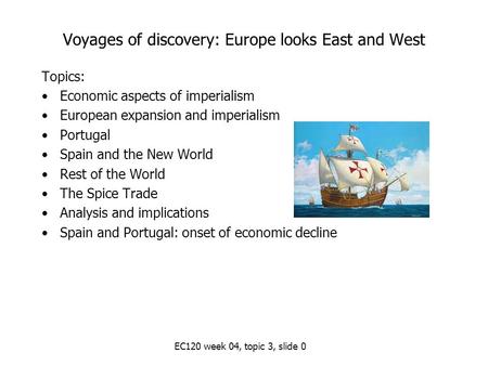 EC120 week 04, topic 3, slide 0 Voyages of discovery: Europe looks East and West Topics: Economic aspects of imperialism European expansion and imperialism.