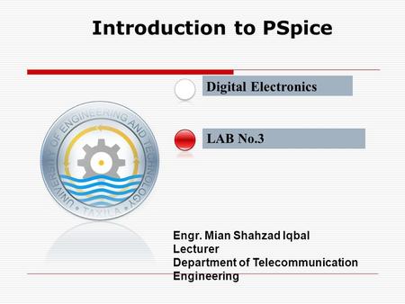 LAB No.3 Introduction to PSpice Engr. Mian Shahzad Iqbal Lecturer Department of Telecommunication Engineering Digital Electronics.