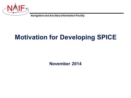 Navigation and Ancillary Information Facility NIF Motivation for Developing SPICE November 2014.