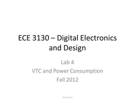 ECE 3130 – Digital Electronics and Design Lab 4 VTC and Power Consumption Fall 2012 Allan Guan.