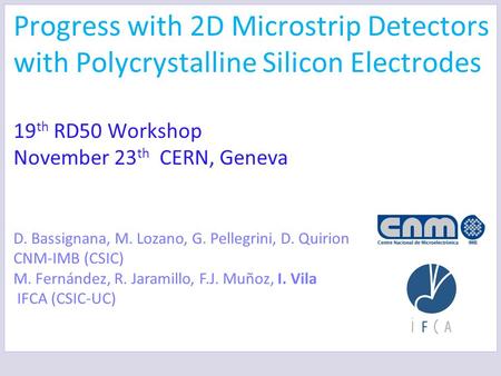 Progress with 2D Microstrip Detectors with Polycrystalline Silicon Electrodes 19 th RD50 Workshop November 23 th CERN, Geneva D. Bassignana, M. Lozano,