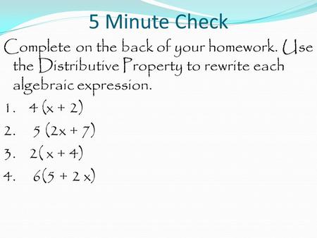 5 Minute Check Complete on the back of your homework. Use the Distributive Property to rewrite each algebraic expression. 1. 4 (x + 2) 2. 5 (2x + 7) 3.