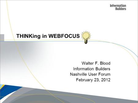 Walter F. Blood Information Builders Nashville User Forum February 23, 2012 THINKing in WEBFOCUS.