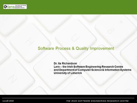Lero© 2010 Software Process & Quality Improvement Dr. Ita Richardson Lero – the Irish Software Engineering Research Centre and Department of Computer Science.