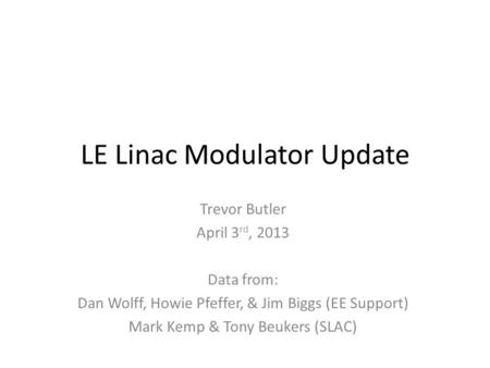 LE Linac Modulator Update Trevor Butler April 3 rd, 2013 Data from: Dan Wolff, Howie Pfeffer, & Jim Biggs (EE Support) Mark Kemp & Tony Beukers (SLAC)