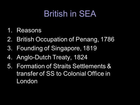 British in SEA 1.Reasons 2.British Occupation of Penang, 1786 3.Founding of Singapore, 1819 4.Anglo-Dutch Treaty, 1824 5.Formation of Straits Settlements.