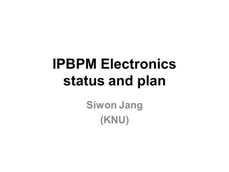 IPBPM Electronics status and plan Siwon Jang (KNU)