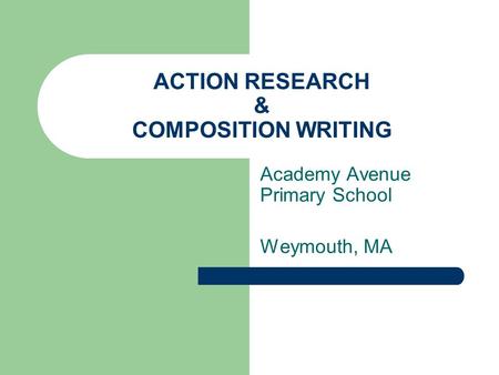 ACTION RESEARCH & COMPOSITION WRITING Academy Avenue Primary School Weymouth, MA.