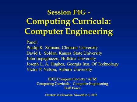 Session F4G - Computing Curricula: Computer Engineering Panel: Pradip K. Srimani, Clemson University David L. Soldan, Kansas State University John Impagliazzo,