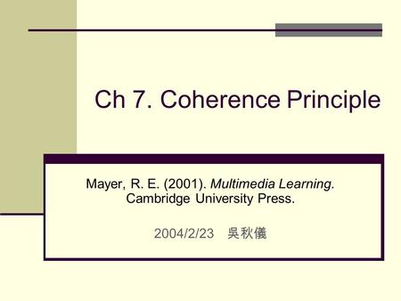 Ch 7. Coherence Principle Mayer, R. E. (2001). Multimedia Learning. Cambridge University Press. 2004/2/23 吳秋儀.