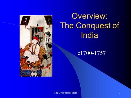 The Conquest of India1 Overview: The Conquest of India c1700-1757.