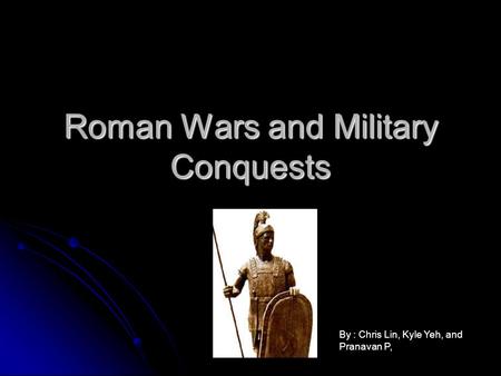 Roman Wars and Military Conquests By : Chris Lin, Kyle Yeh, and Pranavan P,