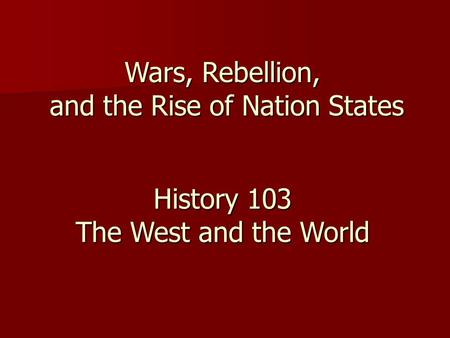 Wars, Rebellion, and the Rise of Nation States History 103 The West and the World.