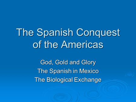 The Spanish Conquest of the Americas God, Gold and Glory The Spanish in Mexico The Biological Exchange.