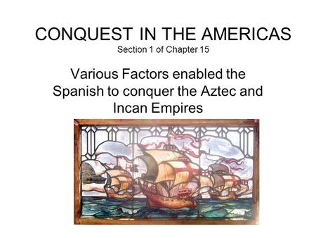 CONQUEST IN THE AMERICAS Section 1 of Chapter 15 Various Factors enabled the Spanish to conquer the Aztec and Incan Empires.