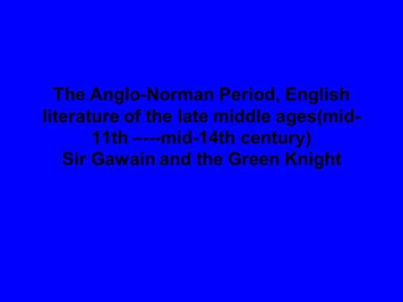 The Anglo-Norman Period, English literature of the late middle ages(mid-11th –---mid-14th century) Sir Gawain and the Green Knight.