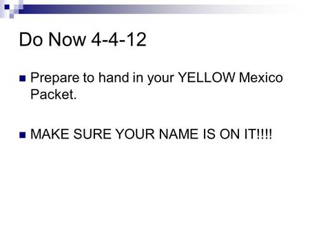 Do Now 4-4-12 Prepare to hand in your YELLOW Mexico Packet. MAKE SURE YOUR NAME IS ON IT!!!!