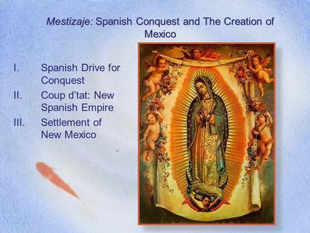 Mestizaje: Spanish Conquest and The Creation of Mexico I.Spanish Drive for Conquest II.Coup d’tat: New Spanish Empire III.Settlement of New Mexico.