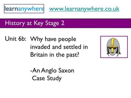 Www.learnanywhere.co.uk History at Key Stage 2 Unit 6b: Why have people invaded and settled in Britain in the past? -An Anglo Saxon Case Study.