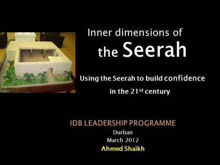 Inner dimensions of the Seerah Using the Seerah to build confidence in the 21 st century IDB LEADERSHIP PROGRAMME Durban March 2012 Ahmed Shaikh.