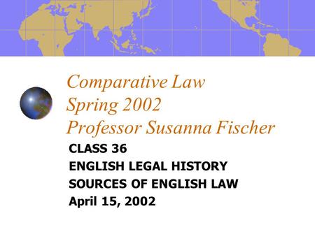 Comparative Law Spring 2002 Professor Susanna Fischer CLASS 36 ENGLISH LEGAL HISTORY SOURCES OF ENGLISH LAW April 15, 2002.
