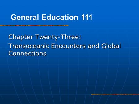 Chapter Twenty-Three: Transoceanic Encounters and Global Connections General Education 111.
