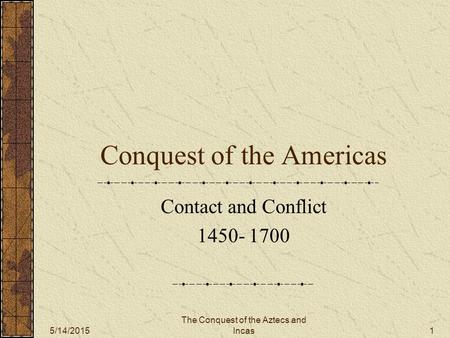 5/14/2015 The Conquest of the Aztecs and Incas 1 Conquest of the Americas Contact and Conflict 1450- 1700.